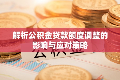 佳里解析公积金贷款额度调整的影响与应对策略