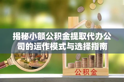佳里揭秘小额公积金提取代办公司的运作模式与选择指南