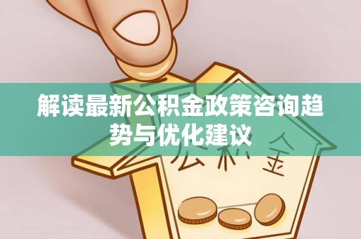佳里解读最新公积金政策咨询趋势与优化建议
