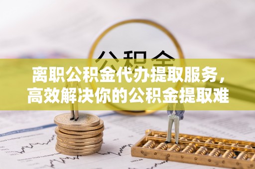 佳里离职公积金代办提取服务，高效解决你的公积金提取难题