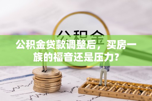 佳里公积金贷款调整后，买房一族的福音还是压力？