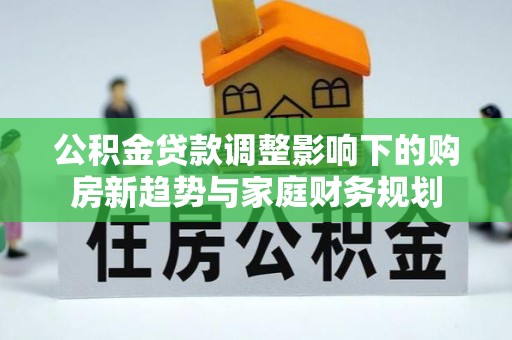佳里公积金贷款调整影响下的购房新趋势与家庭财务规划