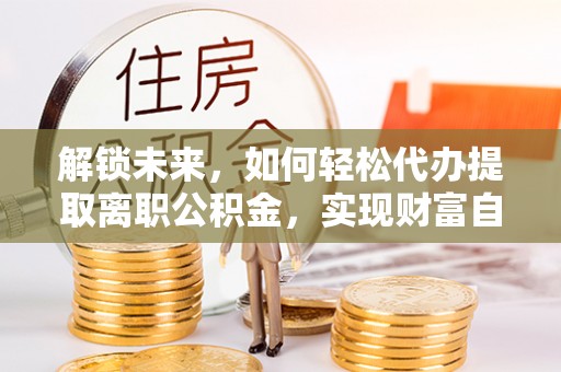 佳里解锁未来，如何轻松代办提取离职公积金，实现财富自由的第一步