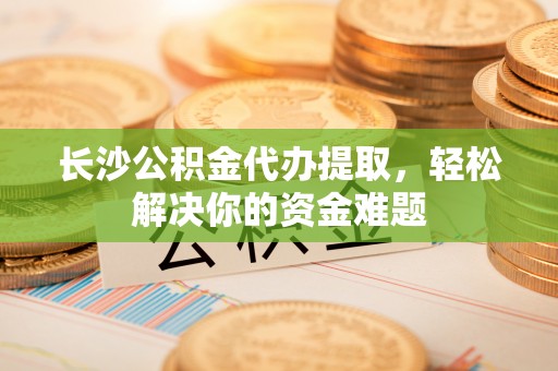 佳里长沙公积金代办提取，轻松解决你的资金难题