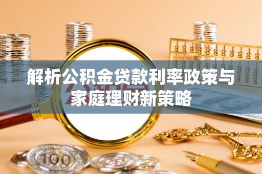 佳里解析公积金贷款利率政策与家庭理财新策略