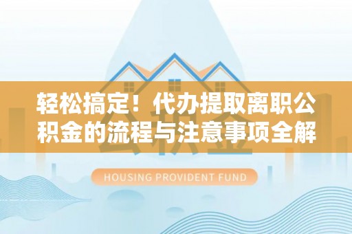 佳里轻松搞定！代办提取离职公积金的流程与注意事项全解析