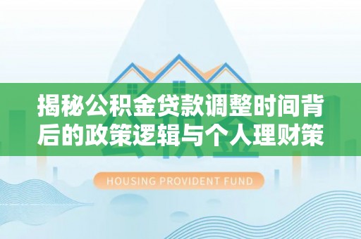 佳里揭秘公积金贷款调整时间背后的政策逻辑与个人理财策略